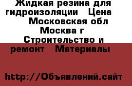 Жидкая резина для гидроизоляции › Цена ­ 180 - Московская обл., Москва г. Строительство и ремонт » Материалы   